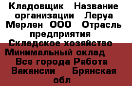 Кладовщик › Название организации ­ Леруа Мерлен, ООО › Отрасль предприятия ­ Складское хозяйство › Минимальный оклад ­ 1 - Все города Работа » Вакансии   . Брянская обл.